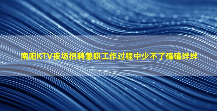 南阳KTV夜场招聘兼职工作过程中少不了磕磕绊绊