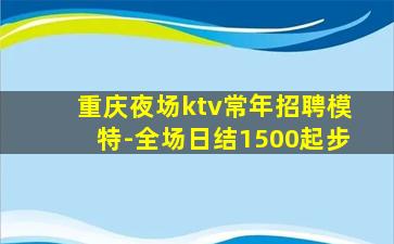 重庆夜场ktv常年招聘模特-全场日结1500起步